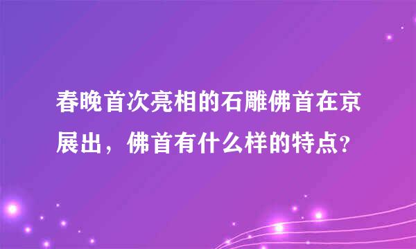 春晚首次亮相的石雕佛首在京展出，佛首有什么样的特点？