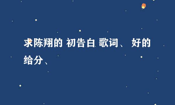 求陈翔的 初告白 歌词、 好的给分、