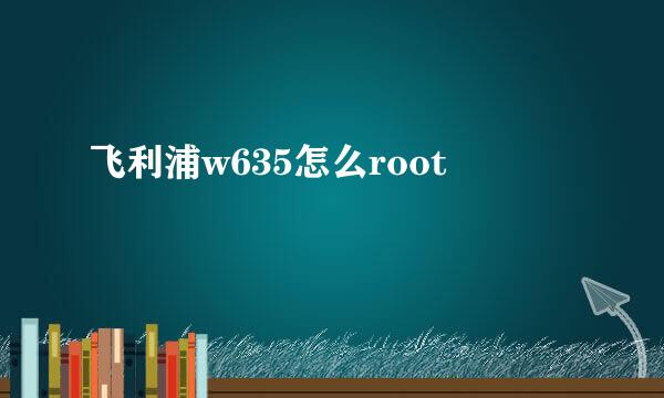 飞利浦w635怎么root