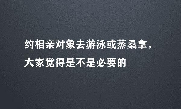 约相亲对象去游泳或蒸桑拿，大家觉得是不是必要的