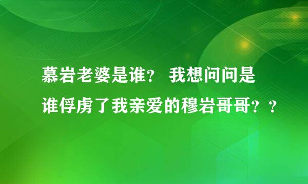 慕岩老婆是谁？ 我想问问是谁俘虏了我亲爱的穆岩哥哥？？