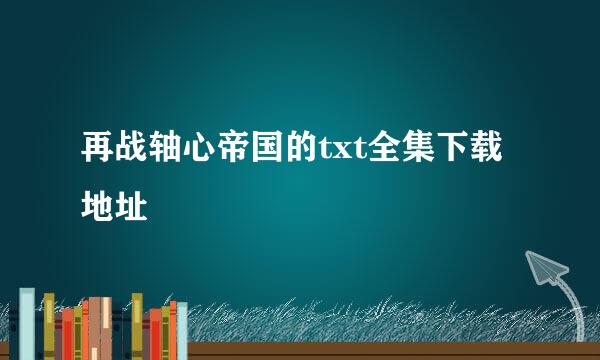 再战轴心帝国的txt全集下载地址