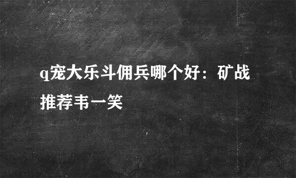 q宠大乐斗佣兵哪个好：矿战推荐韦一笑