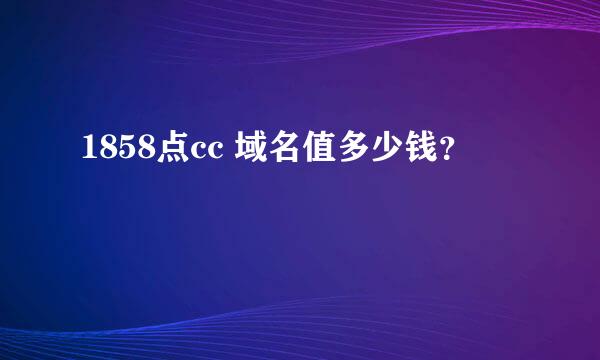 1858点cc 域名值多少钱？