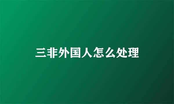 三非外国人怎么处理