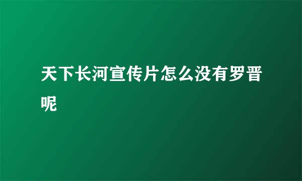 天下长河宣传片怎么没有罗晋呢