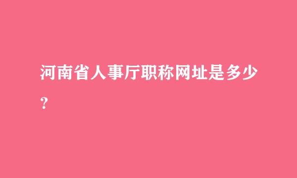 河南省人事厅职称网址是多少？