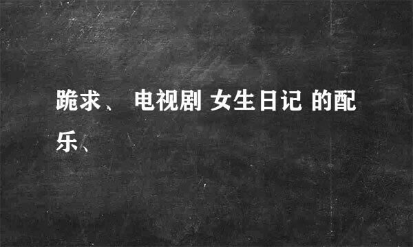 跪求、 电视剧 女生日记 的配乐、