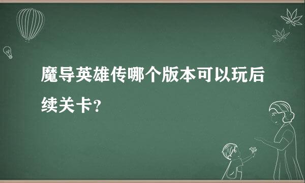 魔导英雄传哪个版本可以玩后续关卡？