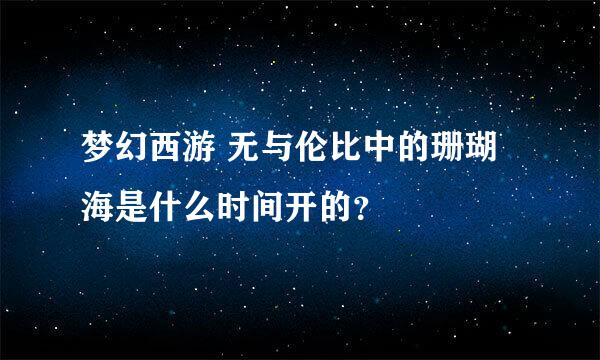 梦幻西游 无与伦比中的珊瑚海是什么时间开的？