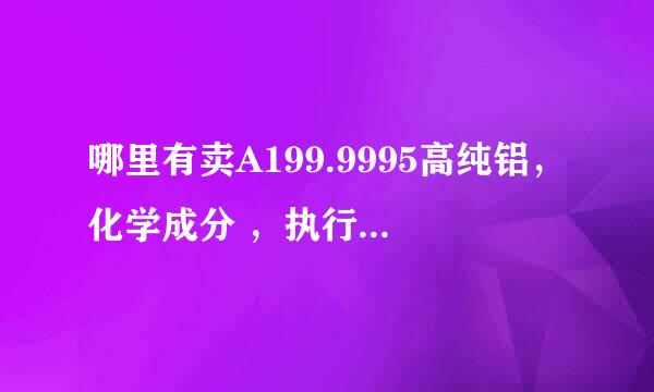 哪里有卖A199.9995高纯铝，化学成分 ，执行标准是什么？