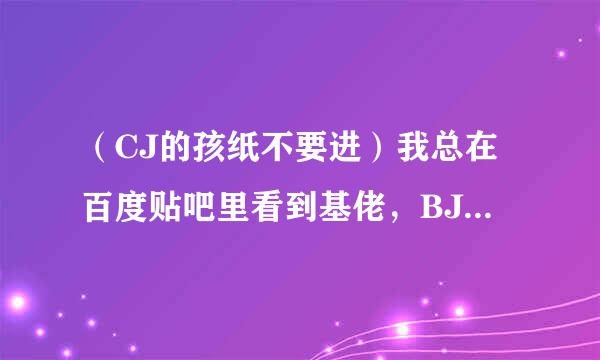 （CJ的孩纸不要进）我总在百度贴吧里看到基佬，BJ，BG，OX等不CJ的词，谁能帮我解释一下这四个词的意思