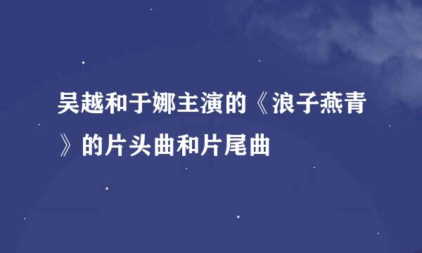 吴越和于娜主演的《浪子燕青》的片头曲和片尾曲