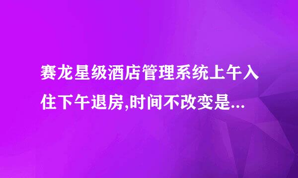 赛龙星级酒店管理系统上午入住下午退房,时间不改变是什么原因呢？