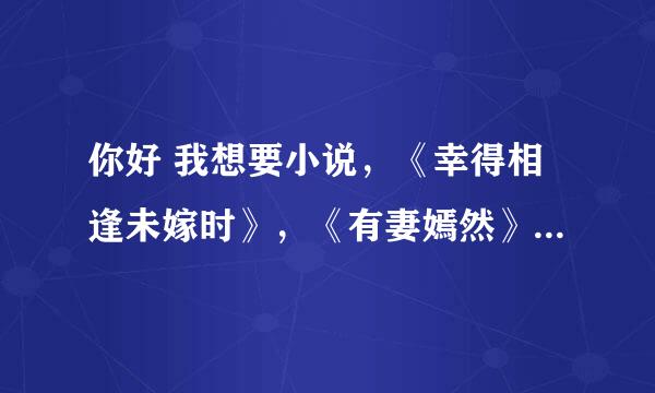 你好 我想要小说，《幸得相逢未嫁时》，《有妻嫣然》《王妃十三岁》能发给我吗 谢谢 1028729247