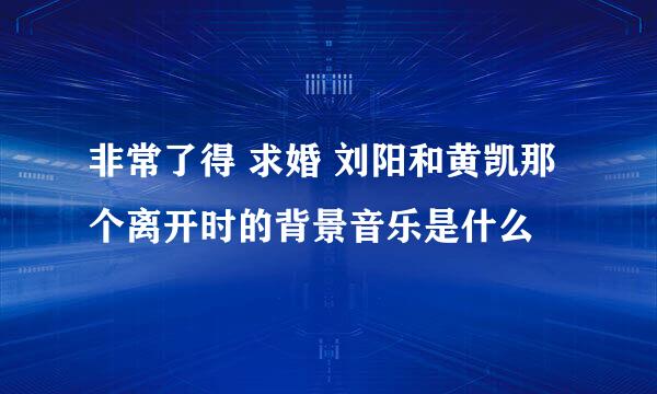 非常了得 求婚 刘阳和黄凯那个离开时的背景音乐是什么