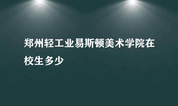 郑州轻工业易斯顿美术学院在校生多少