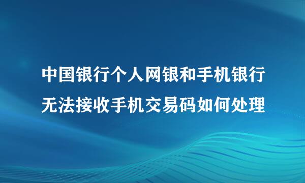 中国银行个人网银和手机银行无法接收手机交易码如何处理