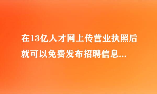 在13亿人才网上传营业执照后就可以免费发布招聘信息吗？是不是真的免费？