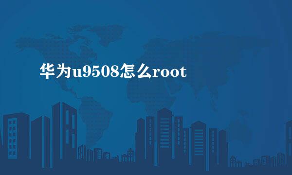 华为u9508怎么root