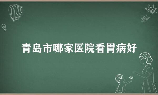 青岛市哪家医院看胃病好