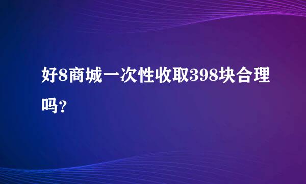 好8商城一次性收取398块合理吗？