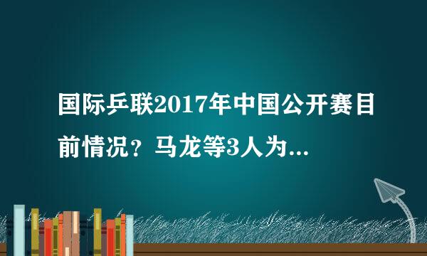 国际乒联2017年中国公开赛目前情况？马龙等3人为什么会退赛