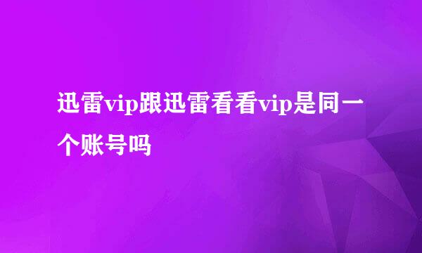 迅雷vip跟迅雷看看vip是同一个账号吗