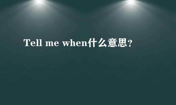 Tell me when什么意思？