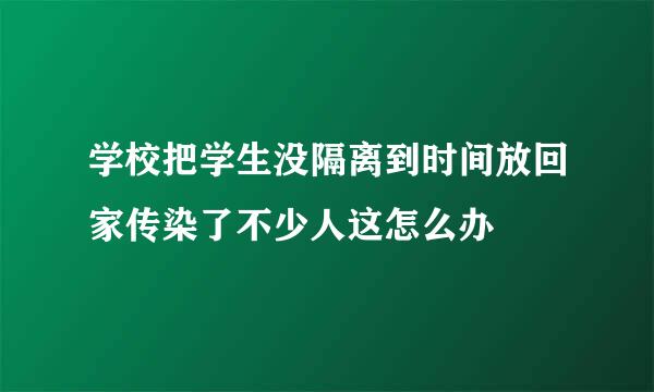 学校把学生没隔离到时间放回家传染了不少人这怎么办