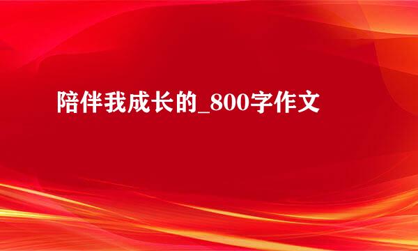 陪伴我成长的_800字作文