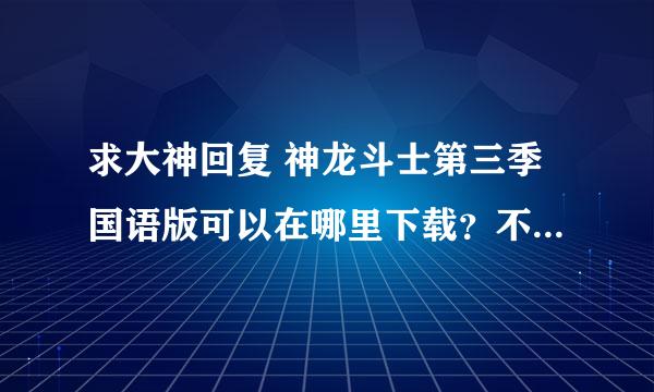 求大神回复 神龙斗士第三季国语版可以在哪里下载？不要说优酷 我试了，没有，只有中文字幕