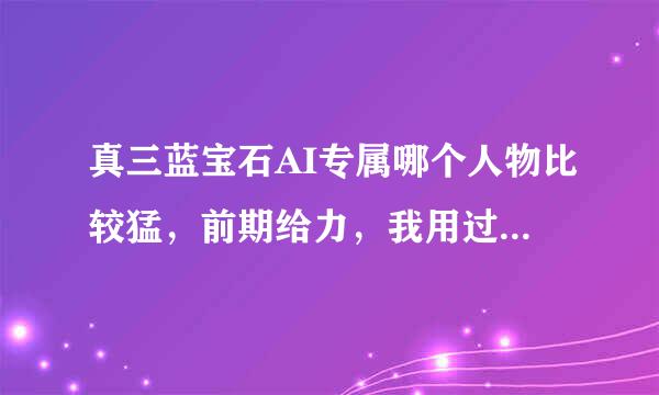 真三蓝宝石AI专属哪个人物比较猛，前期给力，我用过的就不用了有关羽，大乔，黄忠........省略