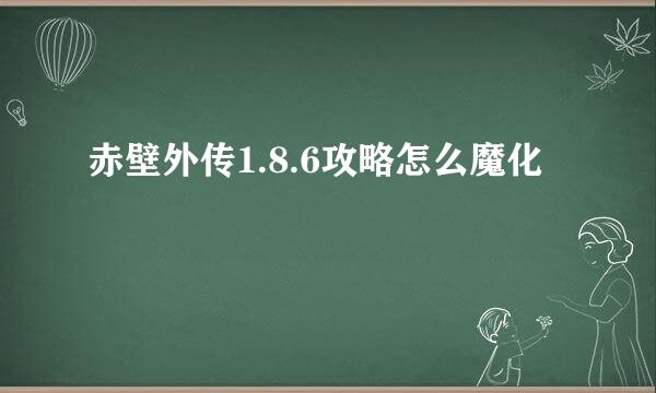 赤壁外传1.8.6攻略怎么魔化