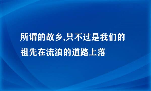 所谓的故乡,只不过是我们的祖先在流浪的道路上落