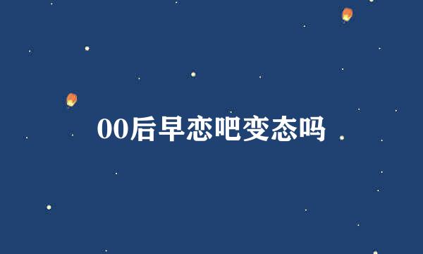 00后早恋吧变态吗