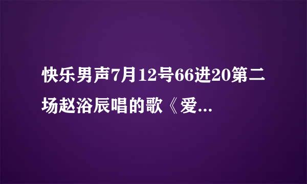 快乐男声7月12号66进20第二场赵浴辰唱的歌《爱》原唱是谁啊?