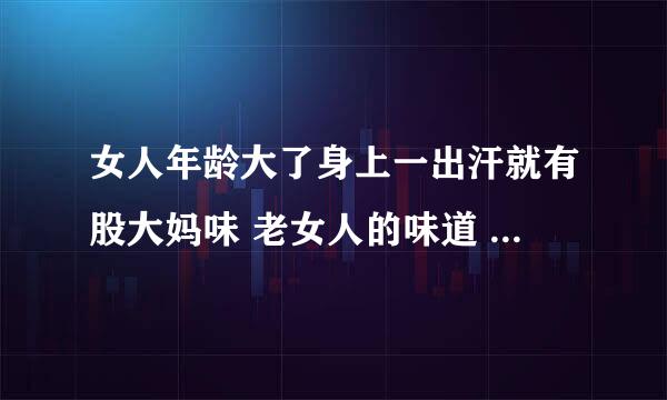 女人年龄大了身上一出汗就有股大妈味 老女人的味道 怎样避免