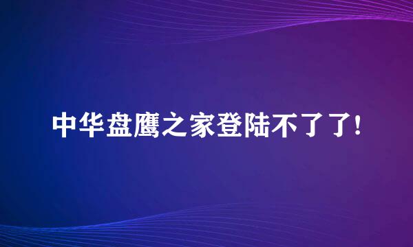 中华盘鹰之家登陆不了了!