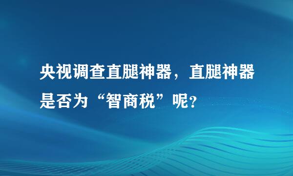 央视调查直腿神器，直腿神器是否为“智商税”呢？