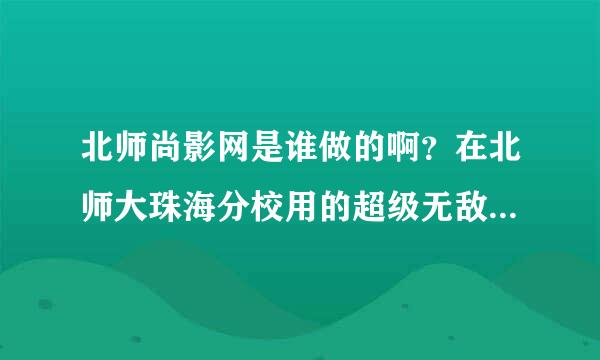 北师尚影网是谁做的啊？在北师大珠海分校用的超级无敌爽！~~ 越来越热了啊。谁知道是谁弄的？