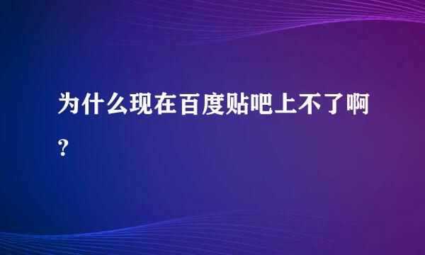 为什么现在百度贴吧上不了啊？