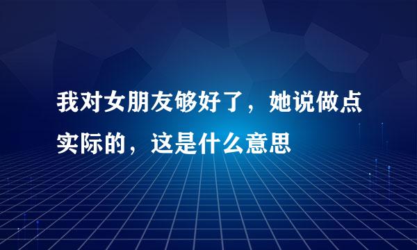 我对女朋友够好了，她说做点实际的，这是什么意思