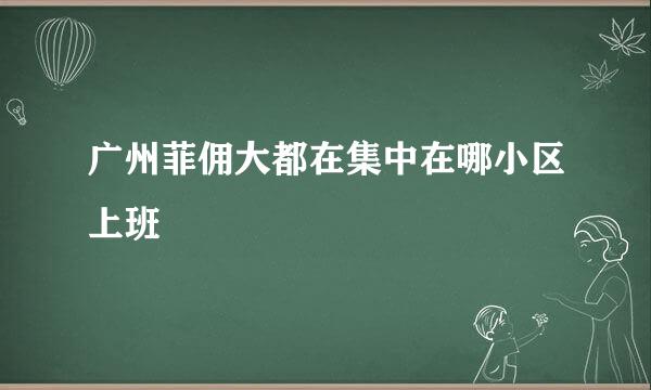 广州菲佣大都在集中在哪小区上班