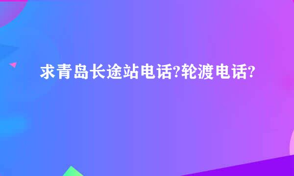 求青岛长途站电话?轮渡电话?