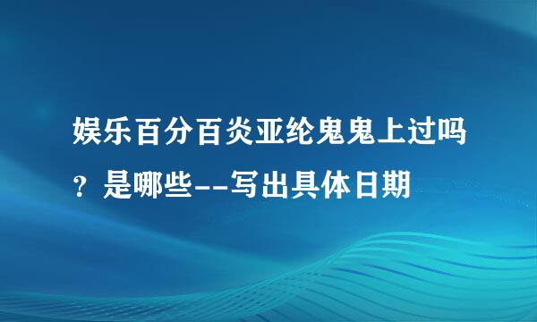 娱乐百分百炎亚纶鬼鬼上过吗？是哪些--写出具体日期