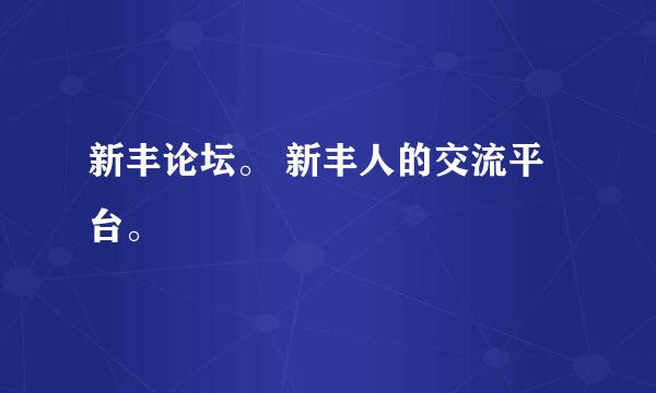 新丰论坛。 新丰人的交流平台。