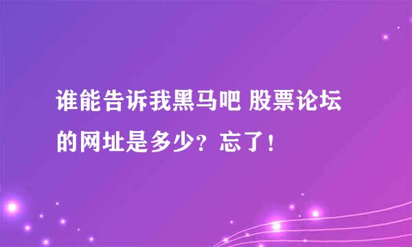 谁能告诉我黑马吧 股票论坛的网址是多少？忘了！