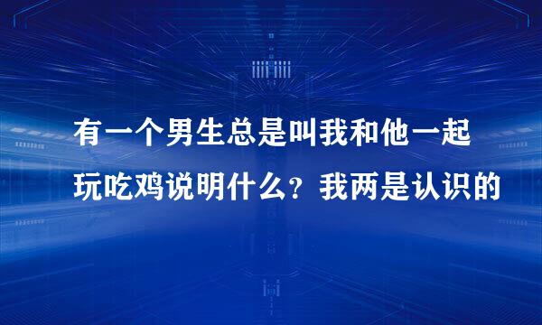 有一个男生总是叫我和他一起玩吃鸡说明什么？我两是认识的