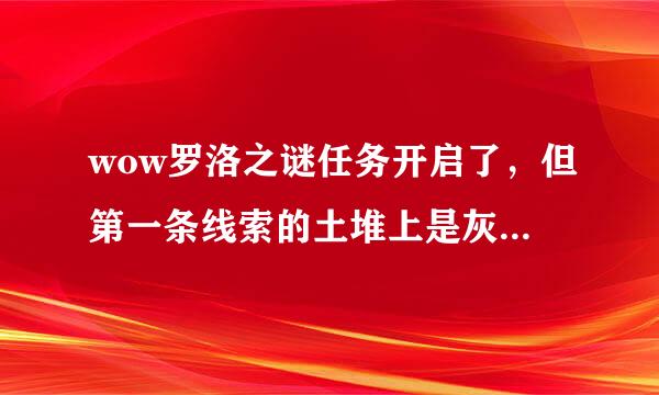 wow罗洛之谜任务开启了，但第一条线索的土堆上是灰问号求解